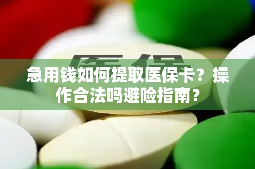 急用钱如何提取医保卡？操作合法吗避险指南？